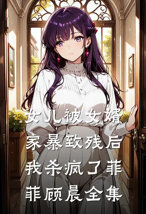 女儿被女婿家暴致残后，我杀疯了菲菲顾晨全集