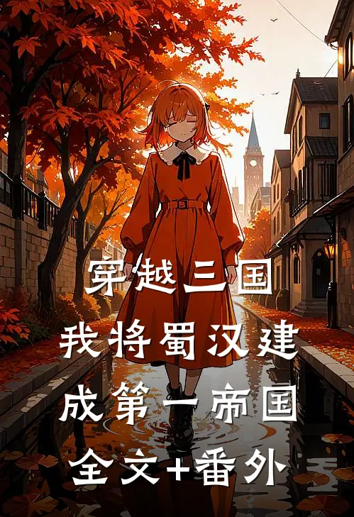 穿越三国，我将蜀汉建成第一帝国全文+番外