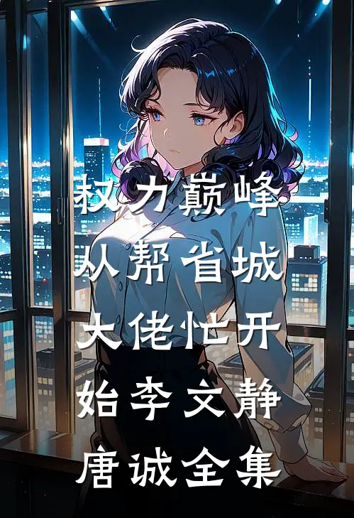 权力巅峰：从帮省城大佬忙开始李文静唐诚全集