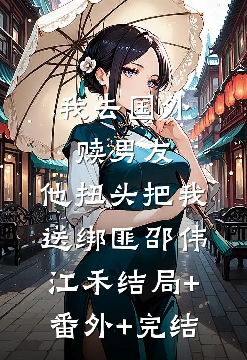 我去国外赎男友，他扭头把我送绑匪邵伟江禾结局+番外+完结