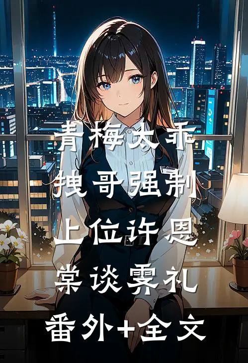 青梅太乖，拽哥强制上位许恩棠谈霁礼:(番外)+(全文)