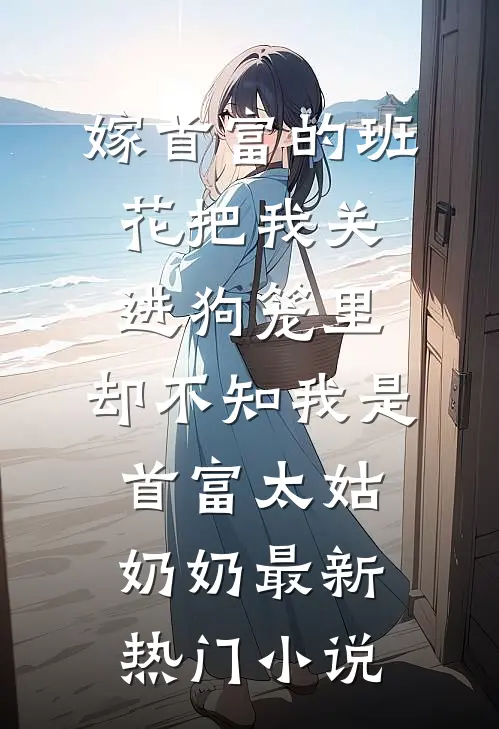 嫁首富的班花把我关进狗笼里，却不知我是首富太姑奶奶最新热门小说