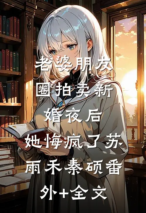 老婆朋友圈拍卖新婚夜后，她悔疯了苏雨禾秦硕(番外)+(全文)