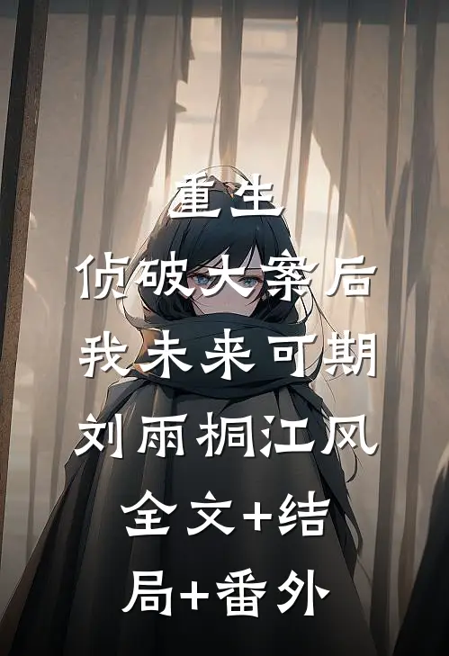 重生：侦破大案后，我未来可期刘雨桐江风:全文+结局+番外