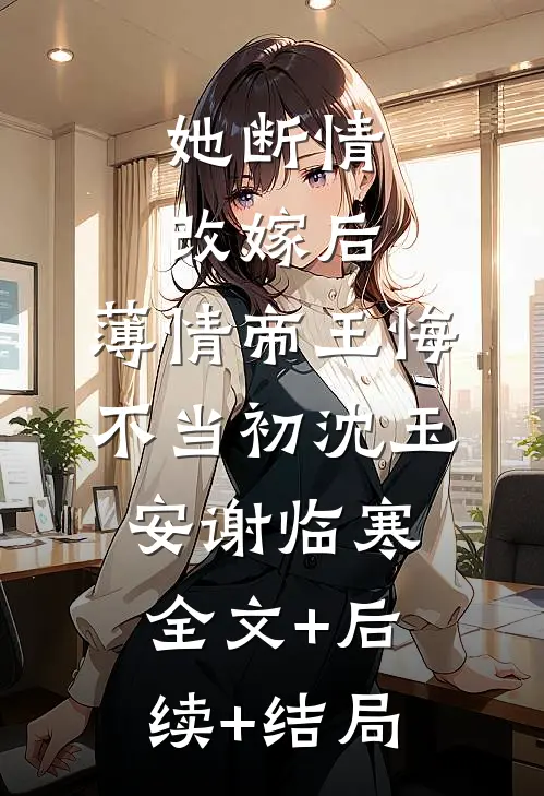 她断情改嫁后，薄情帝王悔不当初沈玉安谢临寒:全文+后续+结局