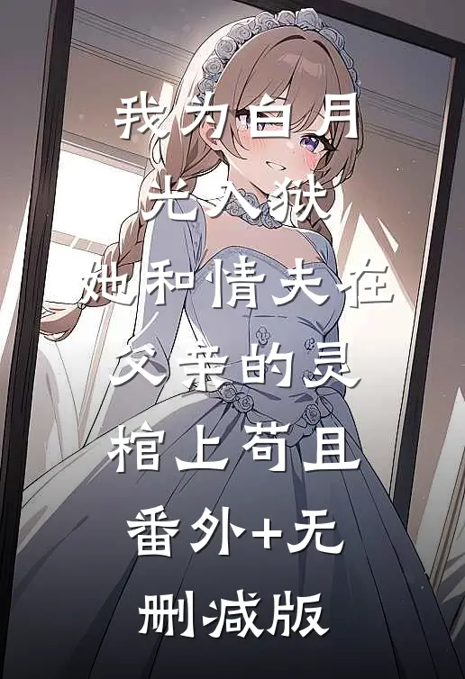 我为白月光入狱，她和情夫在父亲的灵棺上苟且:番外+无删减版