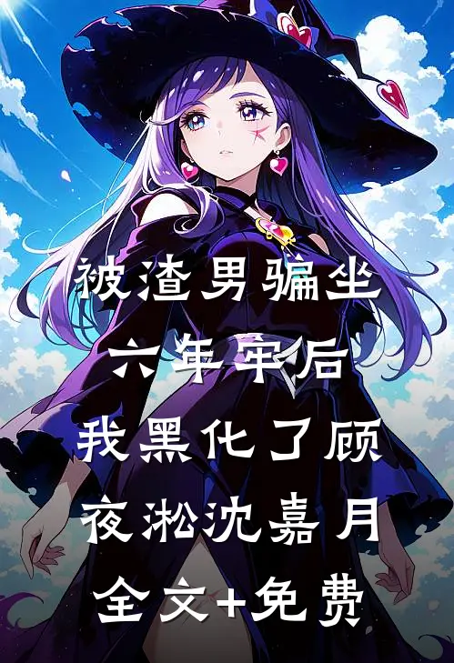 被渣男骗坐六年牢后，我黑化了顾夜淞沈嘉月全文+免费