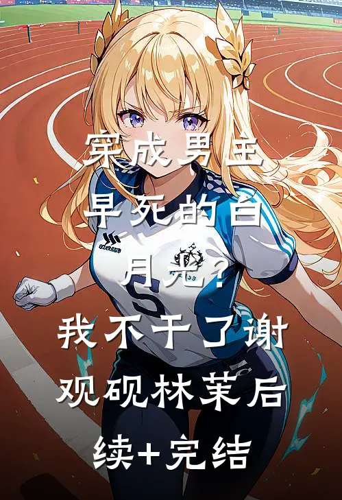 穿成男主早死的白月光？我不干了谢观砚林茉后续+完结