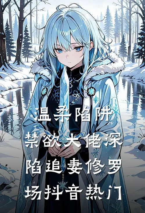 温柔陷阱：禁欲大佬深陷追妻修罗场抖音热门
