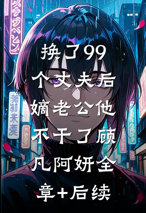 换了99个丈夫后，嫡老公他不干了顾凡阿妍全章+后续