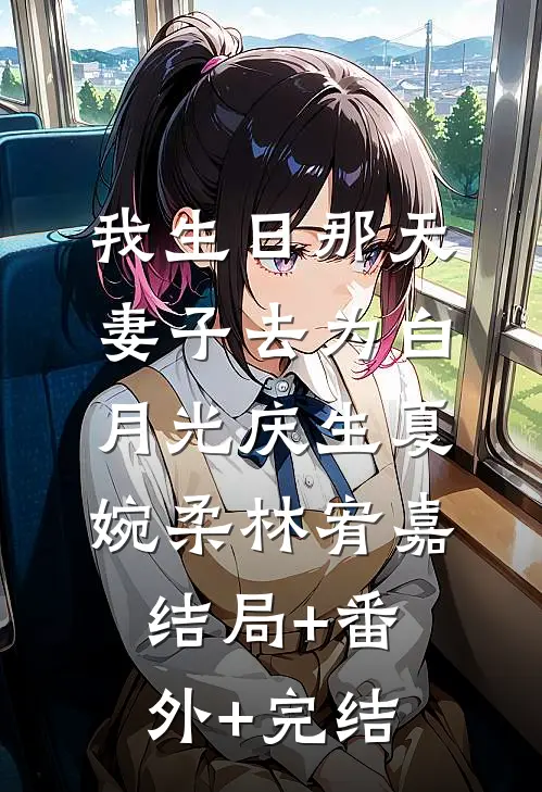 我生日那天，妻子去为白月光庆生夏婉柔林宥嘉结局+番外+完结
