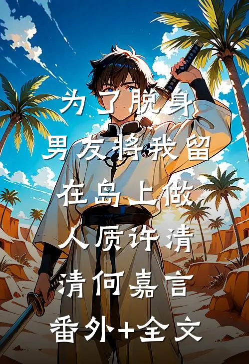 为了脱身，男友将我留在岛上做人质许清清何嘉言:(番外)+(全文)