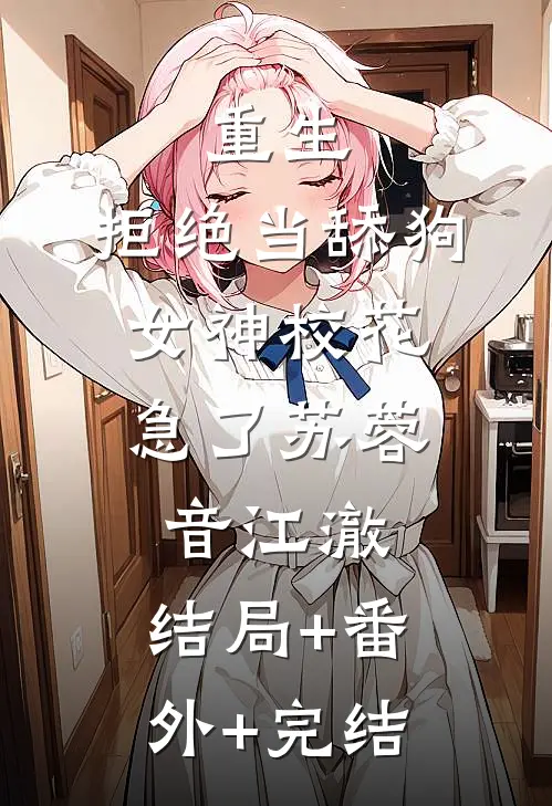 重生：拒绝当舔狗，女神校花急了苏蓉音江澈:结局+番外+完结