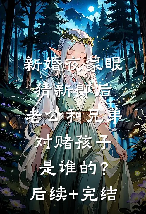 新婚夜蒙眼猜新郎后，老公和兄弟对赌孩子是谁的？后续+完结
