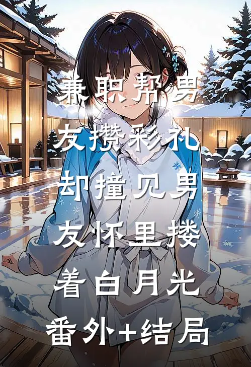 兼职帮男友攒彩礼，却撞见男友怀里搂着白月光:(番外)+(结局)