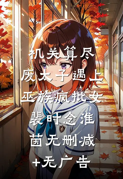 机关算尽，废太子遇上巫族疯批女裴时念淮茵无删减+无广告