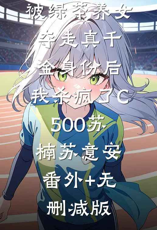 被绿茶养女夺走真千金身份后，我杀疯了C500苏楠苏意安:番外+无删减版