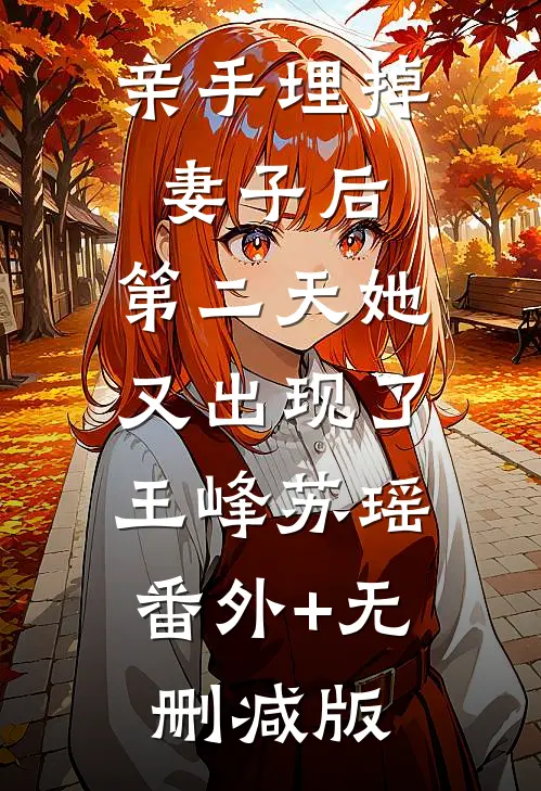 亲手埋掉妻子后，第二天她又出现了王峰苏瑶:番外+无删减版