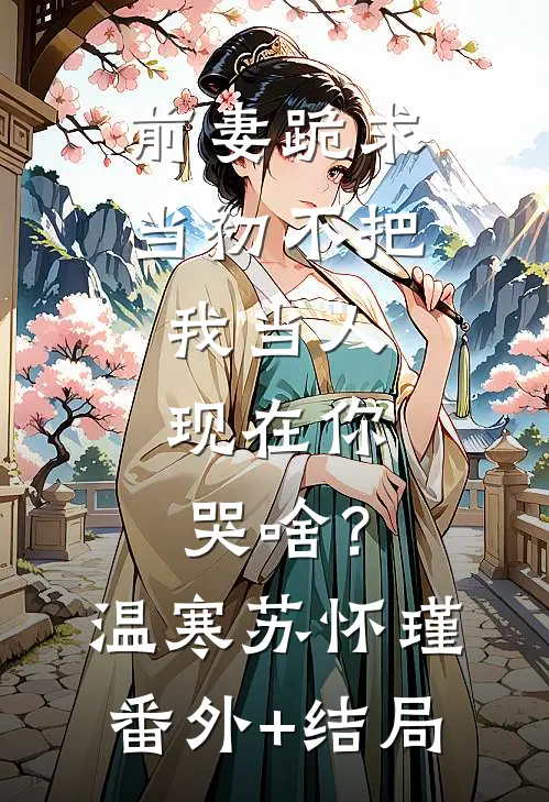 前妻跪求，当初不把我当人，现在你哭啥？温寒苏怀瑾(番外)+(结局)