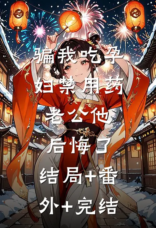 骗我吃孕妇禁用药，老公他后悔了:结局+番外+完结
