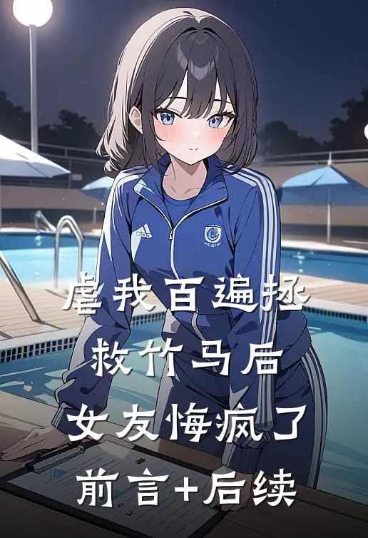 虐我百遍拯救竹马后，女友悔疯了前言+后续