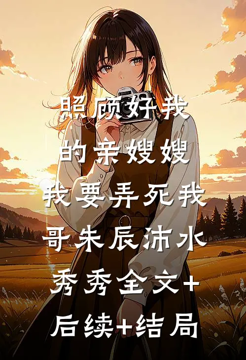 照顾好我的亲嫂嫂，我要弄死我哥朱辰沛水秀秀全文+后续+结局