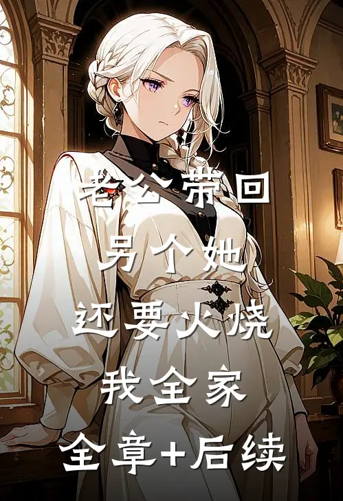 老公带回另个她，还要火烧我全家:全章+后续