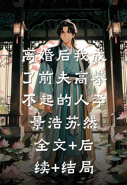 离婚后我成了前夫高攀不起的人李景浩苏然:全文+后续+结局