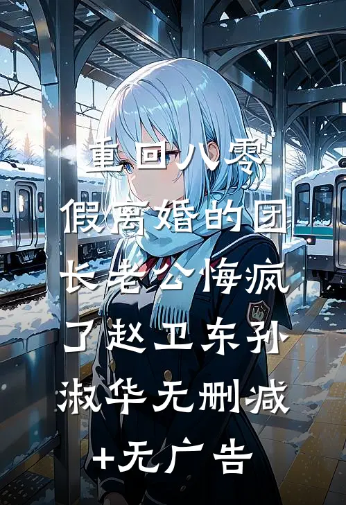 重回八零，假离婚的团长老公悔疯了赵卫东孙淑华无删减+无广告