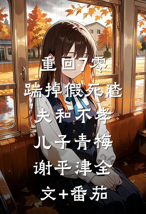 重回7零，踹掉假死渣夫和不孝儿子青梅谢平津全文+番茄