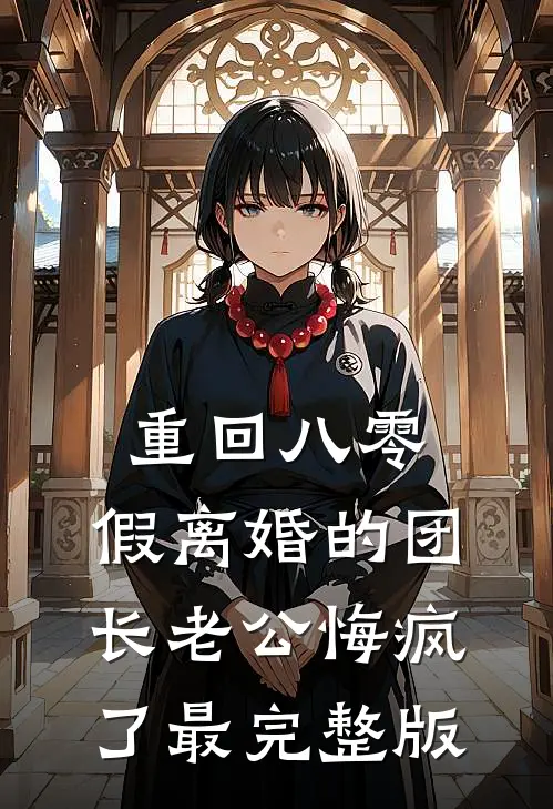 重回八零，假离婚的团长老公悔疯了最完整版