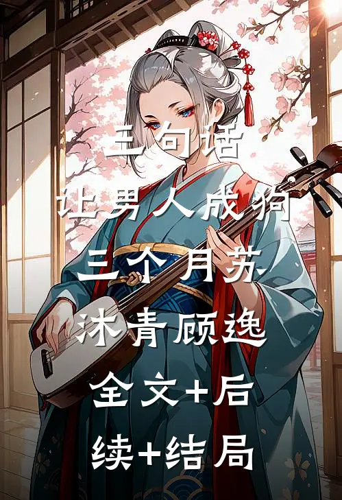 三句话，让男人成狗三个月苏沐青顾逸:全文+后续+结局