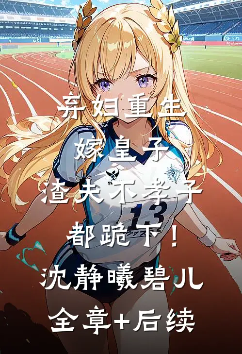 弃妇重生嫁皇子，渣夫不孝子都跪下！沈静曦碧儿:全章+后续