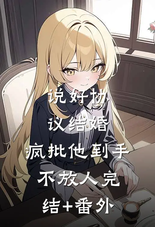 说好协议结婚，疯批他到手不放人完结+番外