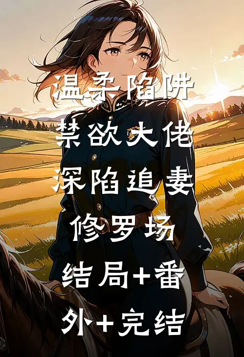 温柔陷阱：禁欲大佬深陷追妻修罗场:结局+番外+完结