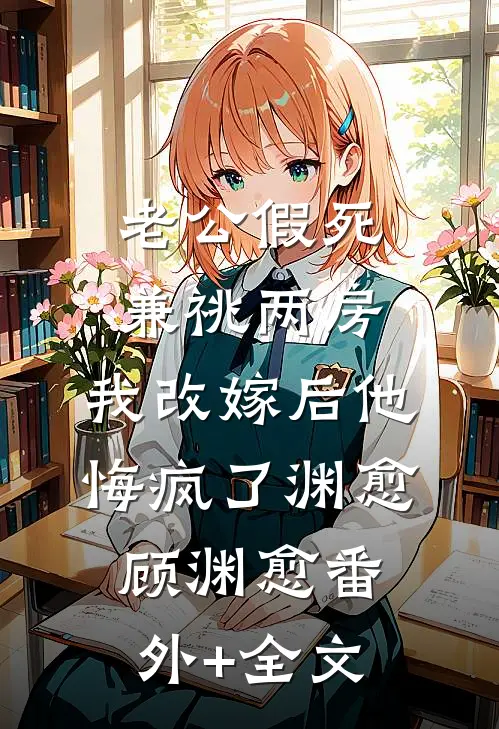 老公假死兼祧两房，我改嫁后他悔疯了渊愈顾渊愈(番外)+(全文)
