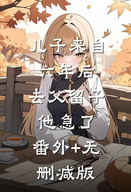儿子来自六年后，去父留子他急了:番外+无删减版