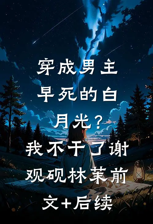 穿成男主早死的白月光？我不干了谢观砚林茉前文+后续