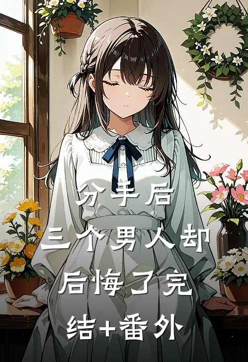 分手后，三个男人却后悔了完结+番外