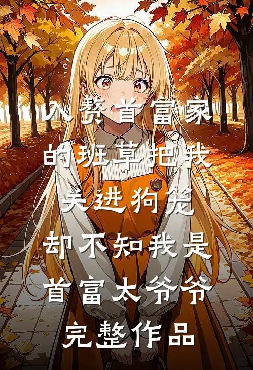 入赘首富家的班草把我关进狗笼，却不知我是首富太爷爷完整作品