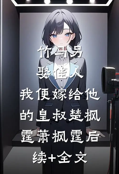 竹马另娶佳人，我便嫁给他的皇叔楚枫霆萧枫霆后续+全文