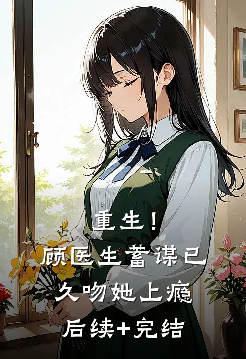 重生！顾医生蓄谋已久，吻她上瘾后续+完结