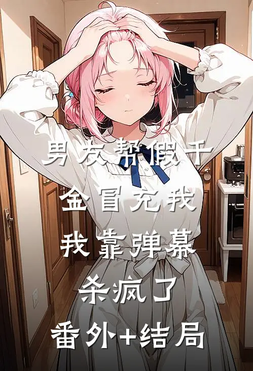 男友帮假千金冒充我，我靠弹幕杀疯了:(番外)+(结局)