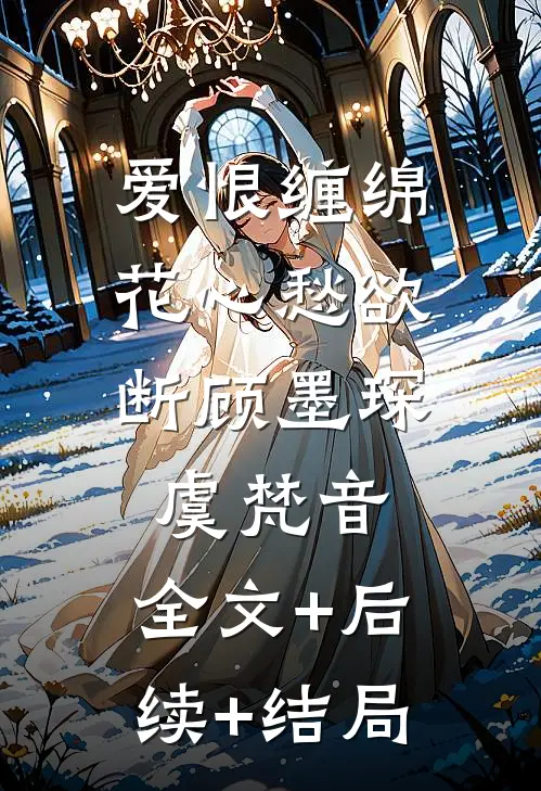 爱恨缠绵，花心愁欲断顾墨琛虞梵音:全文+后续+结局