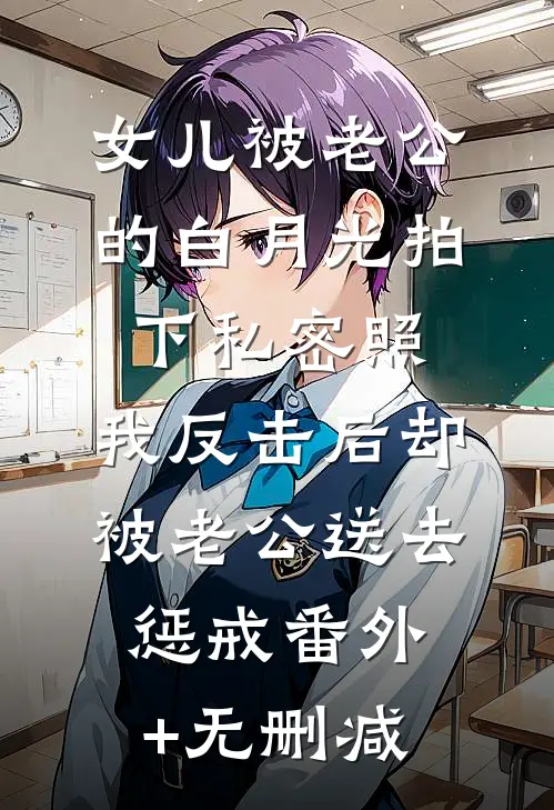 女儿被老公的白月光拍下私密照，我反击后却被老公送去惩戒番外+无删减