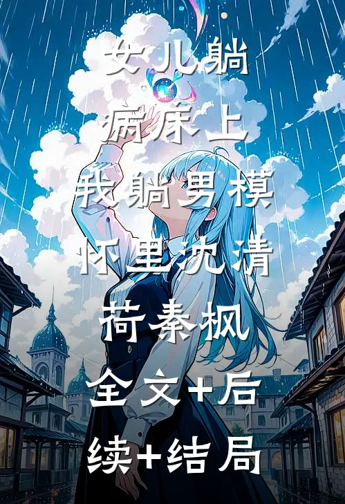 女儿躺病床上，我躺男模怀里沈清荷秦枫:全文+后续+结局