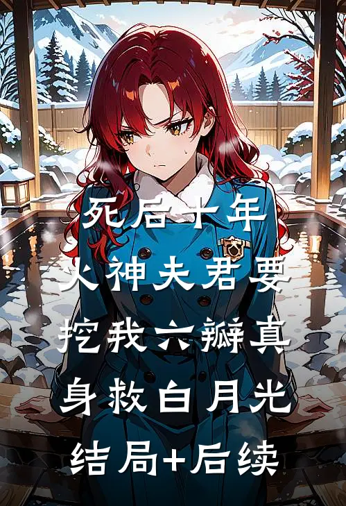死后十年，火神夫君要挖我六瓣真身救白月光结局+后续