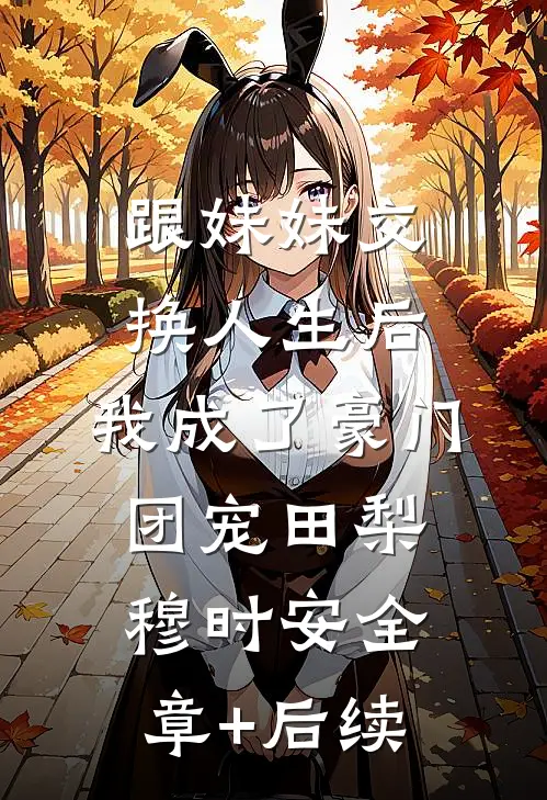 跟妹妹交换人生后，我成了豪门团宠田梨穆时安全章+后续
