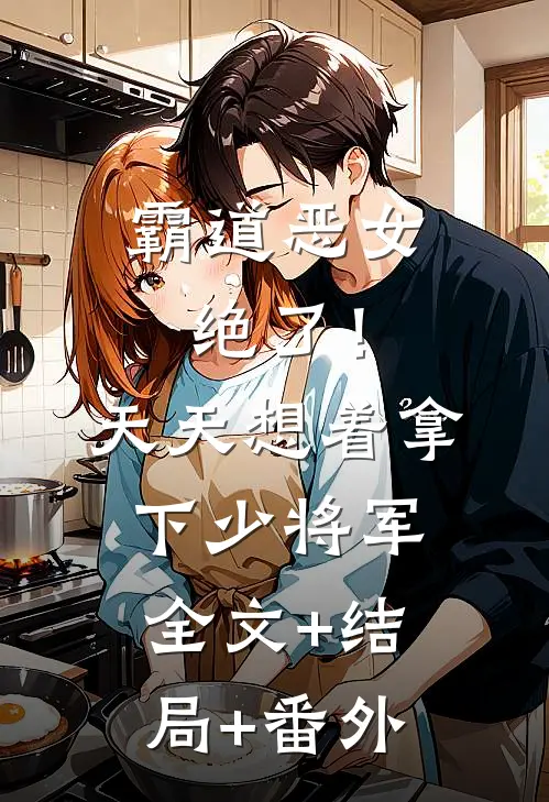霸道恶女绝了！天天想着拿下少将军全文+结局+番外
