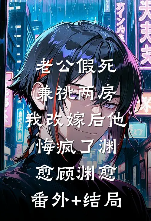 老公假死兼祧两房，我改嫁后他悔疯了渊愈顾渊愈:(番外)+(结局)